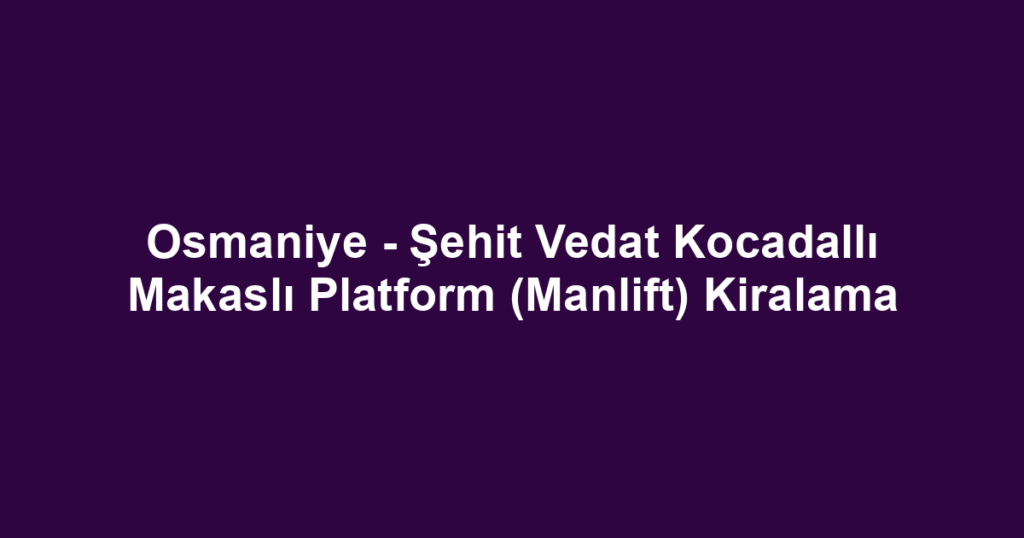 Osmaniye - Şehit Vedat Kocadallı Makaslı Platform (Manlift) Kiralama