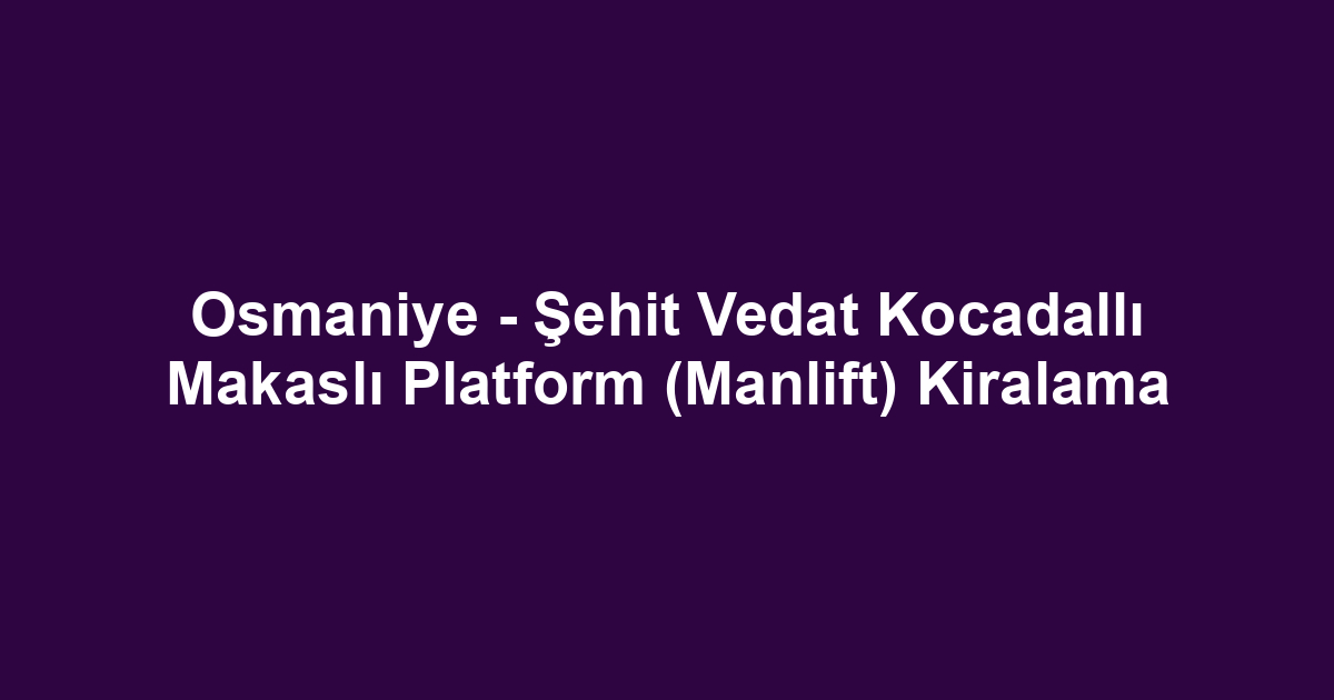 Osmaniye - Şehit Vedat Kocadallı Makaslı Platform (Manlift) Kiralama