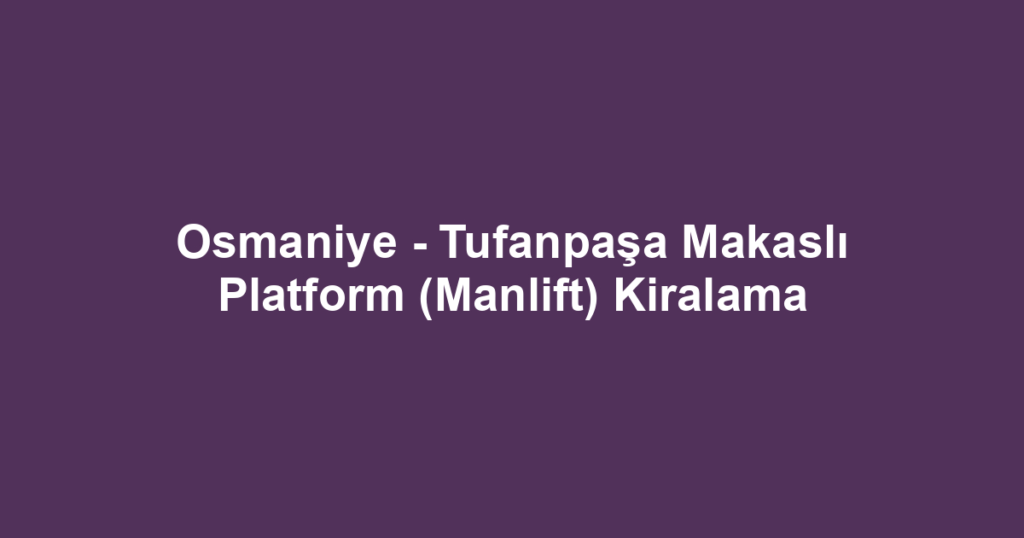 Osmaniye - Tufanpaşa Makaslı Platform (Manlift) Kiralama
