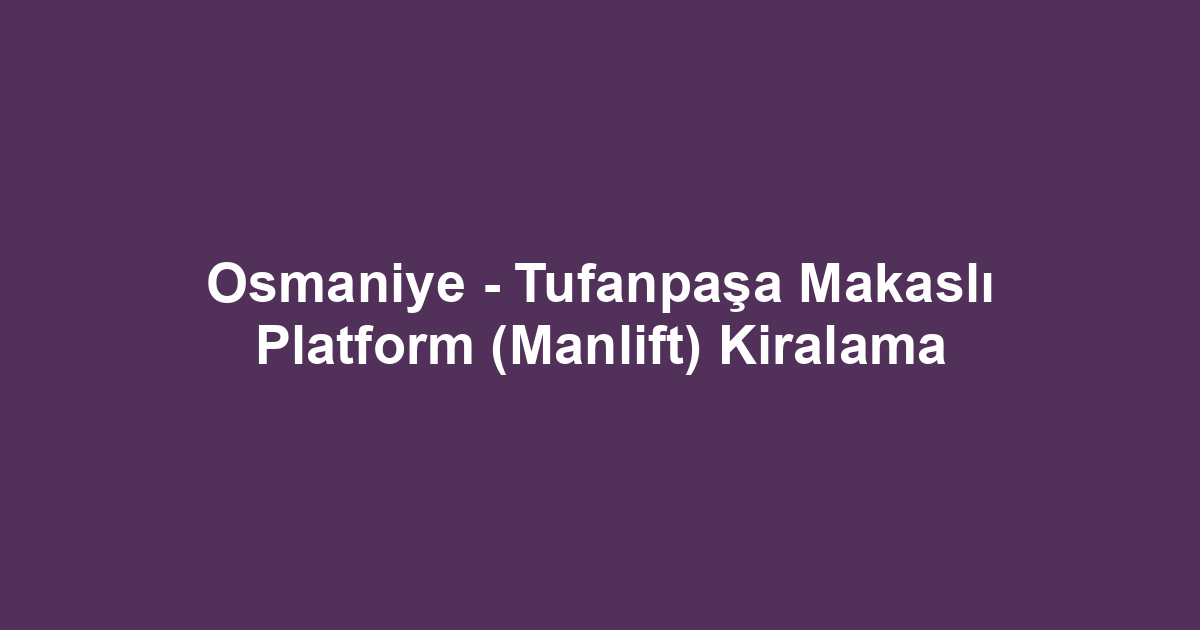 Osmaniye - Tufanpaşa Makaslı Platform (Manlift) Kiralama
