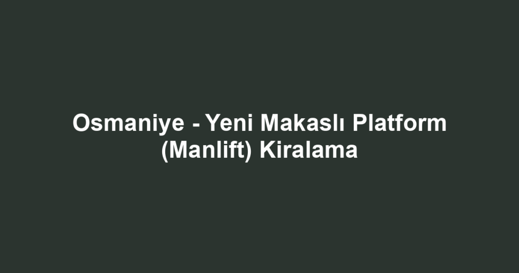 Osmaniye - Yeni Makaslı Platform (Manlift) Kiralama