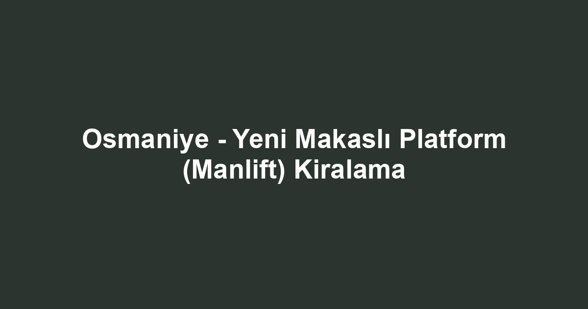 Osmaniye - Yeni Makaslı Platform (Manlift) Kiralama