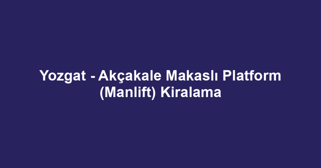 Yozgat - Akçakale Makaslı Platform (Manlift) Kiralama