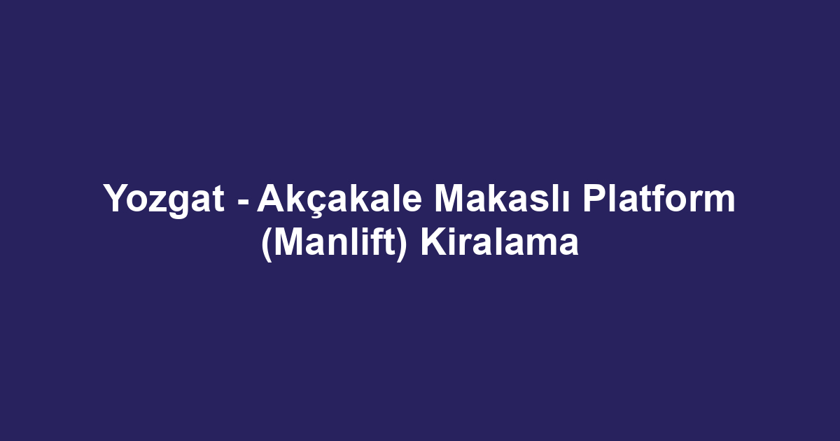 Yozgat - Akçakale Makaslı Platform (Manlift) Kiralama