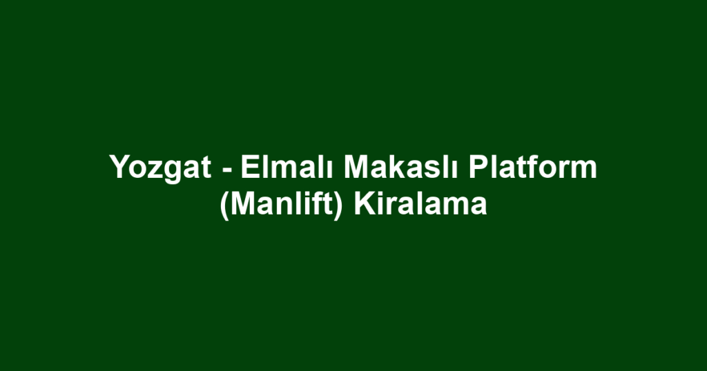 Yozgat - Elmalı Makaslı Platform (Manlift) Kiralama