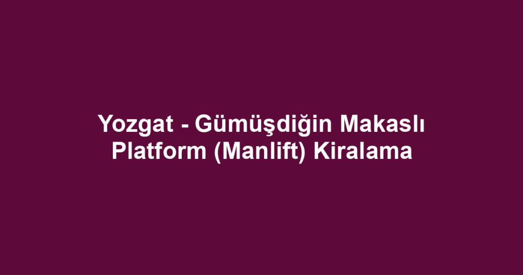 Yozgat - Gümüşdiğin Makaslı Platform (Manlift) Kiralama