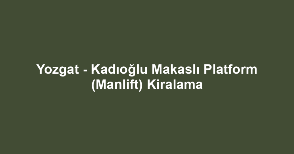 Yozgat - Kadıoğlu Makaslı Platform (Manlift) Kiralama