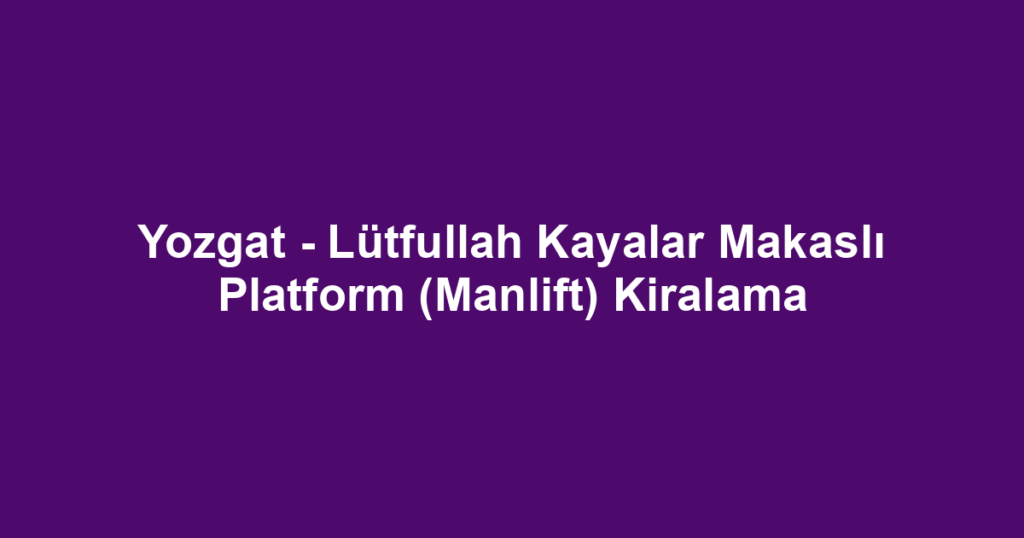 Yozgat - Lütfullah Kayalar Makaslı Platform (Manlift) Kiralama