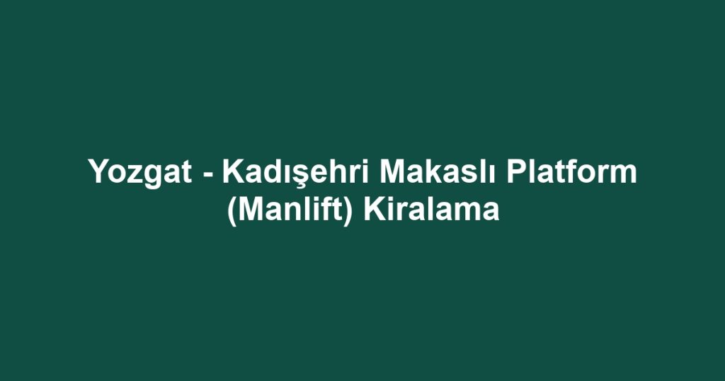 Yozgat - Kadışehri Makaslı Platform (Manlift) Kiralama