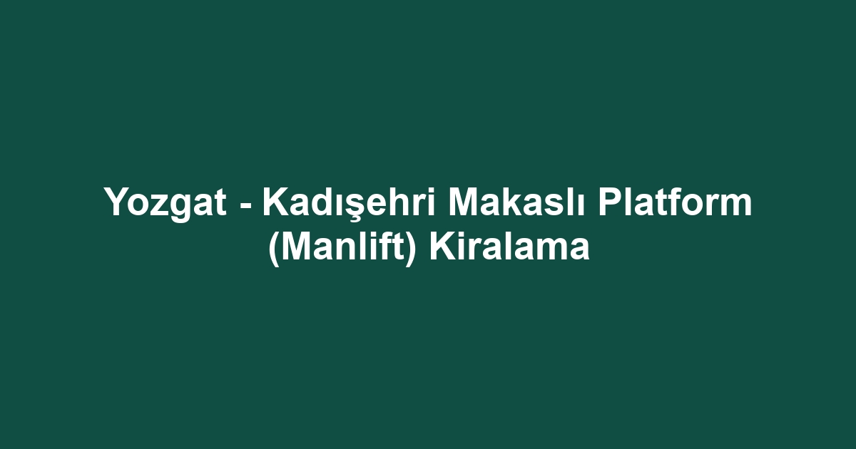 Yozgat - Kadışehri Makaslı Platform (Manlift) Kiralama