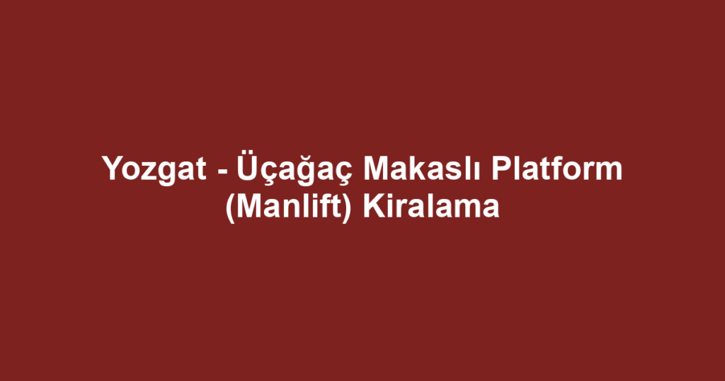 Yozgat - Üçağaç Makaslı Platform (Manlift) Kiralama