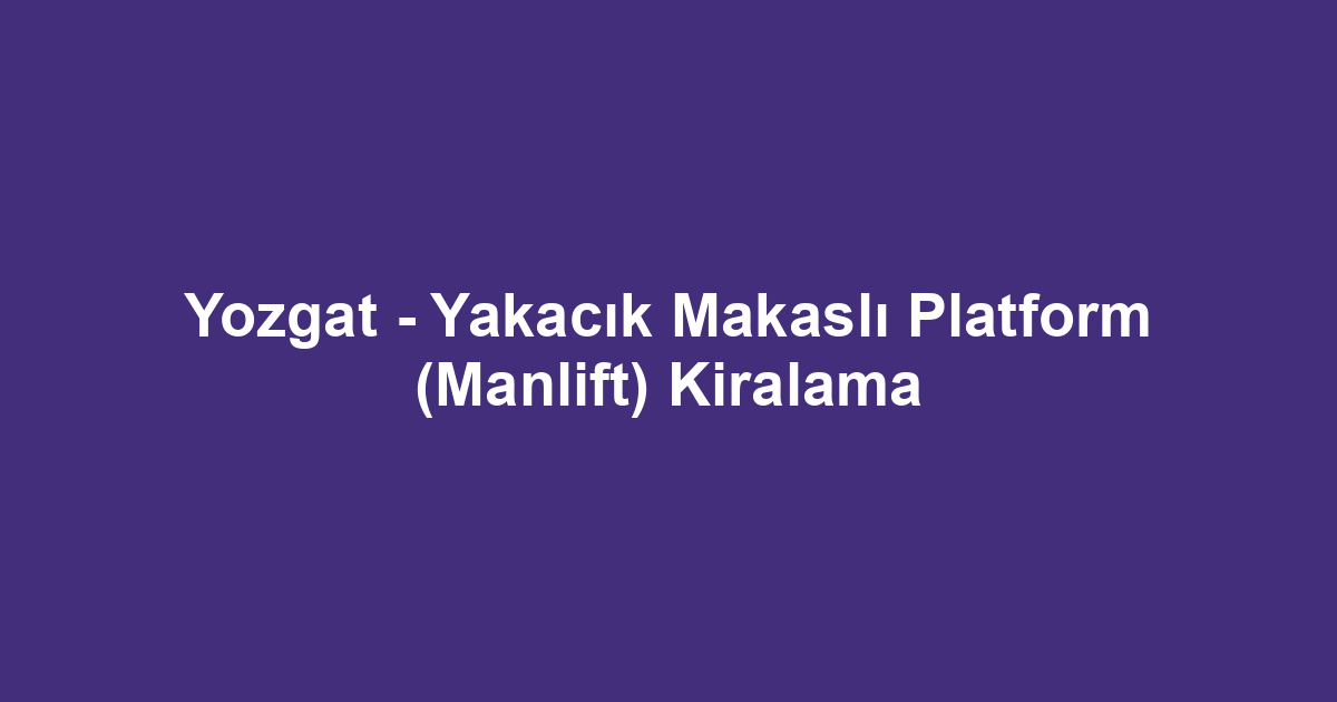Yozgat - Yakacık Makaslı Platform (Manlift) Kiralama