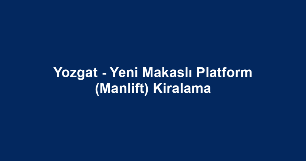 Yozgat - Yeni Makaslı Platform (Manlift) Kiralama
