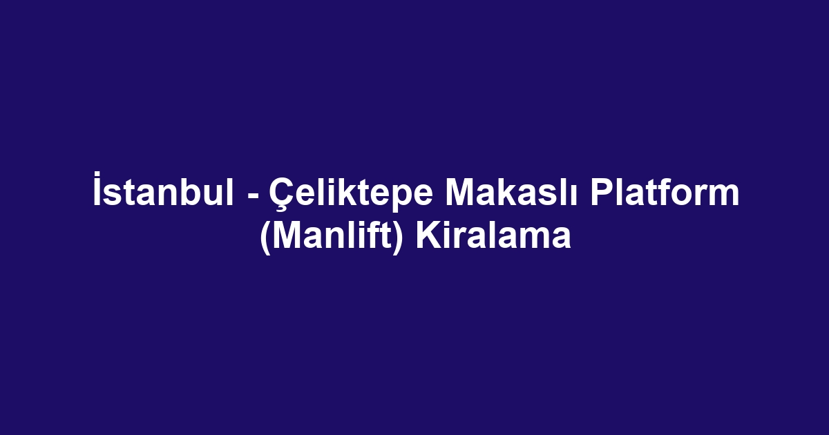 İstanbul - Çeliktepe Makaslı Platform (Manlift) Kiralama