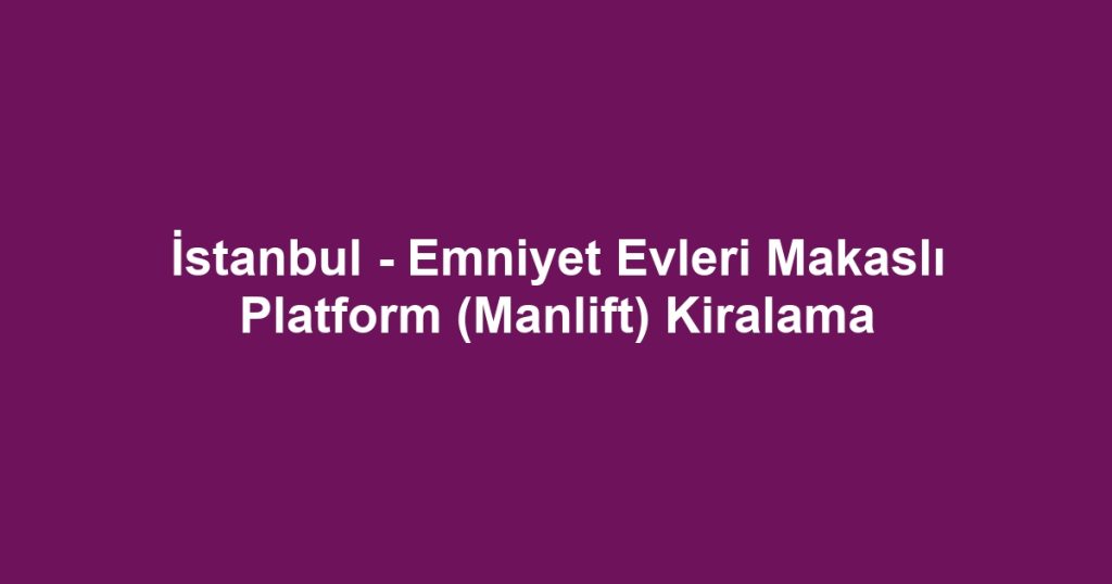 İstanbul - Emniyet Evleri Makaslı Platform (Manlift) Kiralama