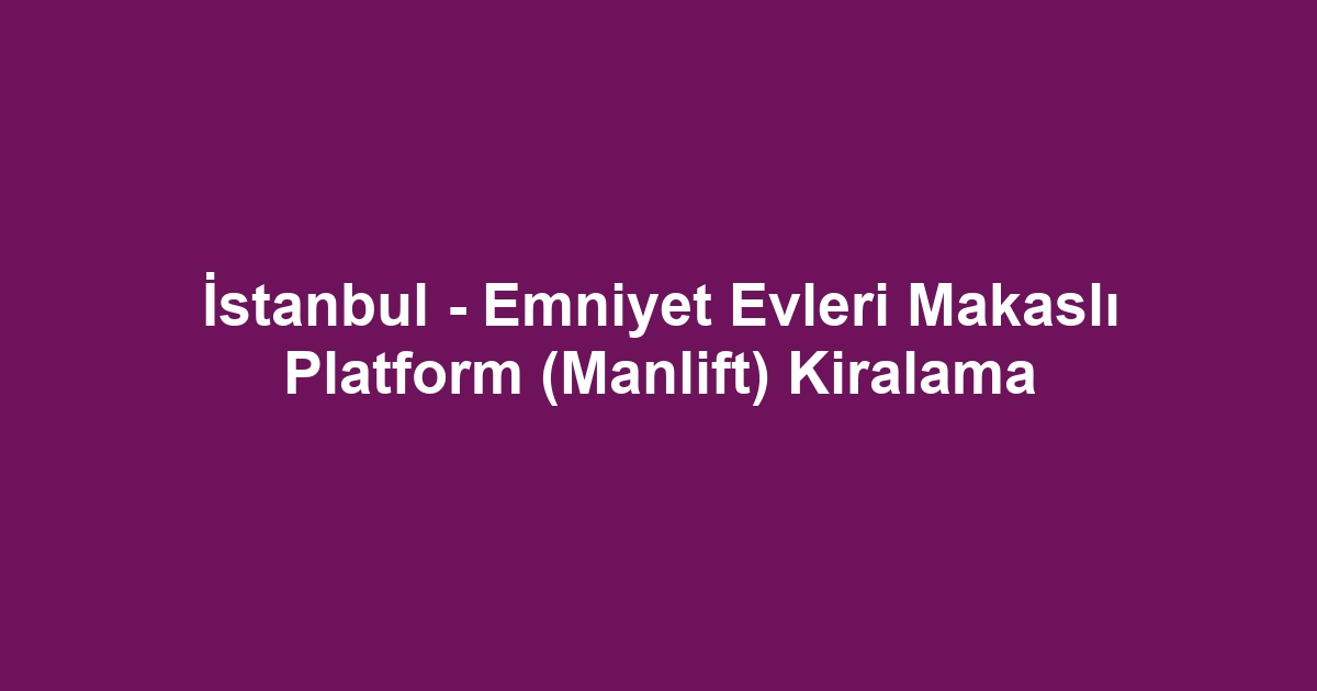 İstanbul - Emniyet Evleri Makaslı Platform (Manlift) Kiralama