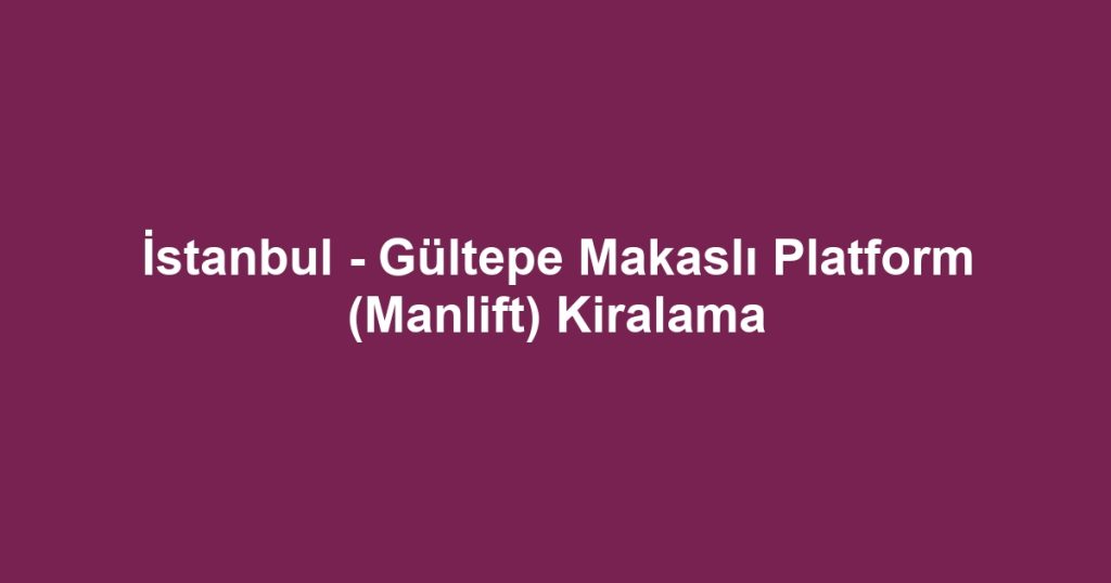 İstanbul - Gültepe Makaslı Platform (Manlift) Kiralama