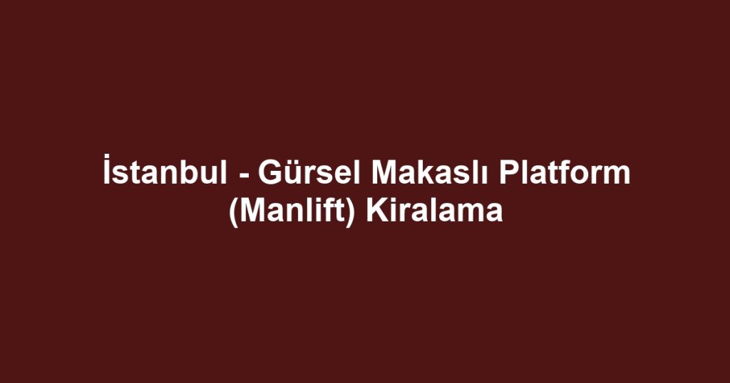 İstanbul - Gürsel Makaslı Platform (Manlift) Kiralama