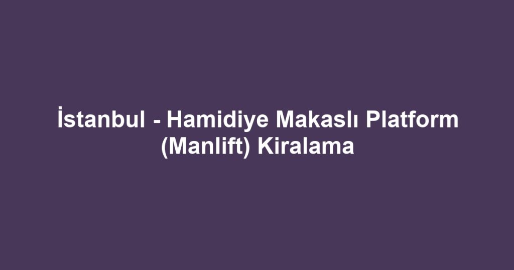 İstanbul - Hamidiye Makaslı Platform (Manlift) Kiralama