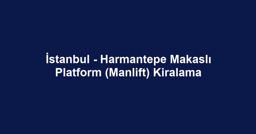 İstanbul - Harmantepe Makaslı Platform (Manlift) Kiralama