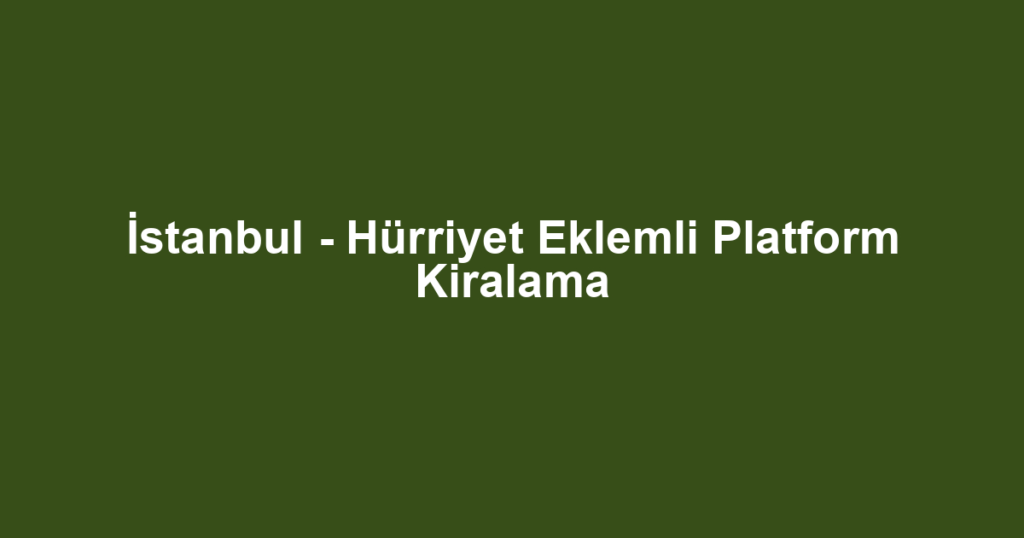 İstanbul - Hürriyet Eklemli Platform Kiralama