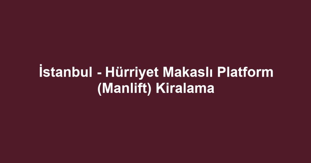 İstanbul - Hürriyet Makaslı Platform (Manlift) Kiralama