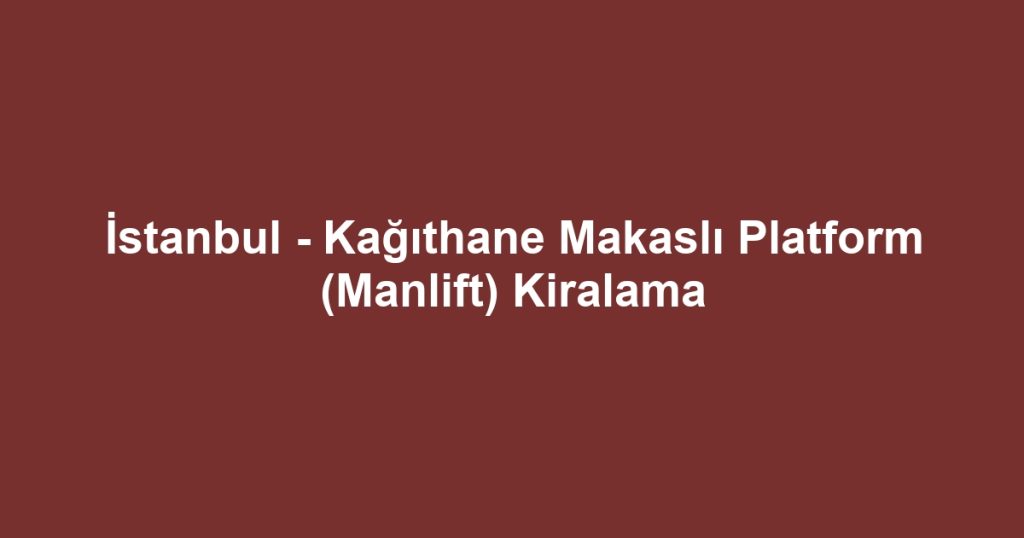 İstanbul - Kağıthane Makaslı Platform (Manlift) Kiralama