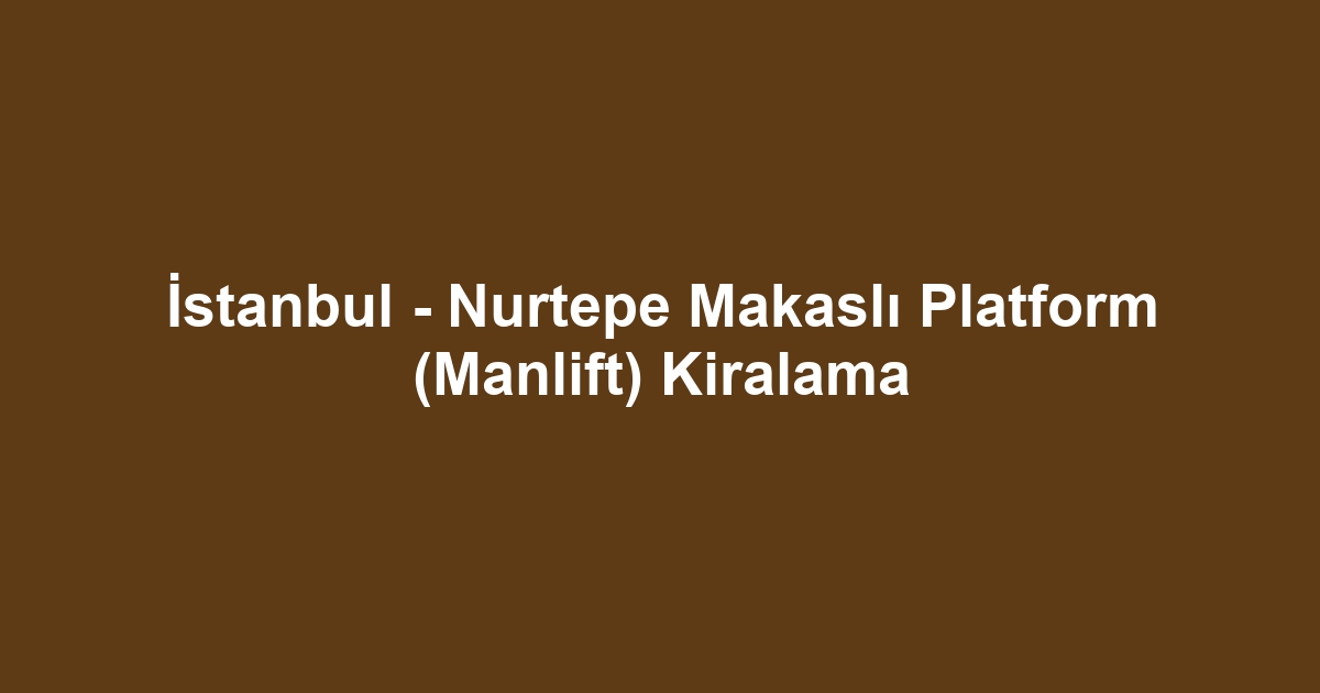 İstanbul - Nurtepe Makaslı Platform (Manlift) Kiralama