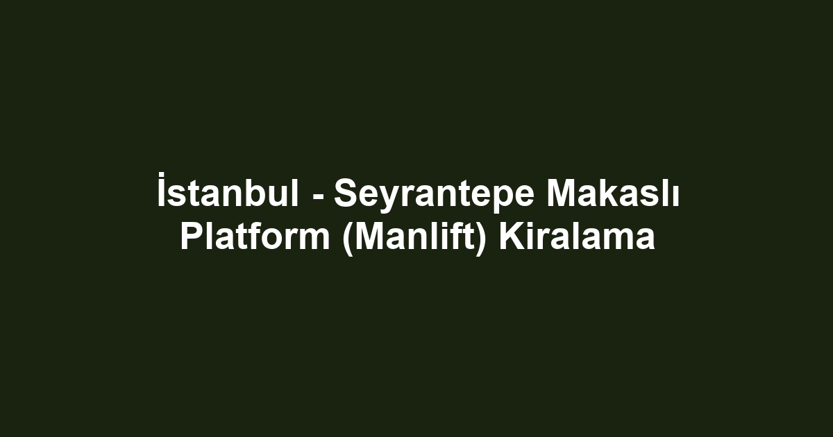 İstanbul - Seyrantepe Makaslı Platform (Manlift) Kiralama