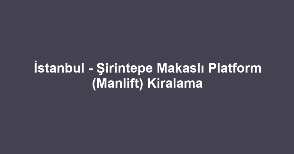İstanbul - Şirintepe Makaslı Platform (Manlift) Kiralama