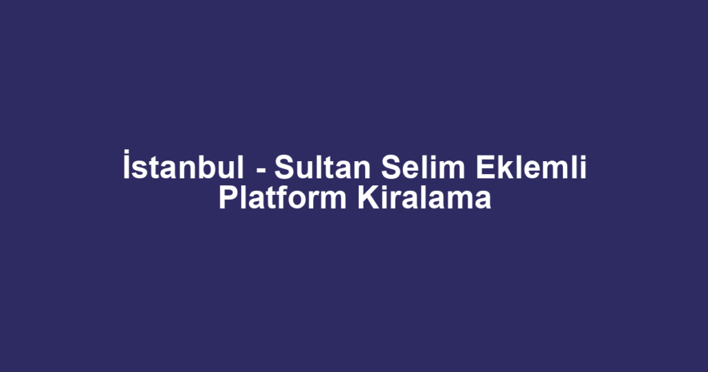 İstanbul - Sultan Selim Eklemli Platform Kiralama