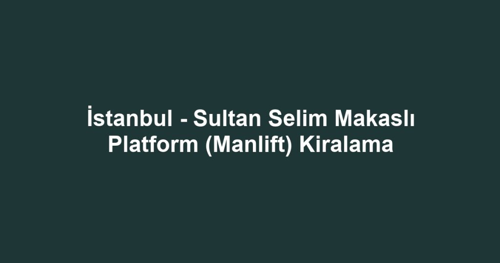 İstanbul - Sultan Selim Makaslı Platform (Manlift) Kiralama