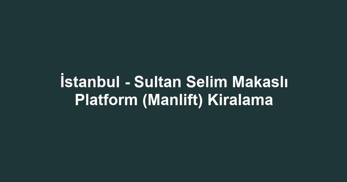 İstanbul - Sultan Selim Makaslı Platform (Manlift) Kiralama