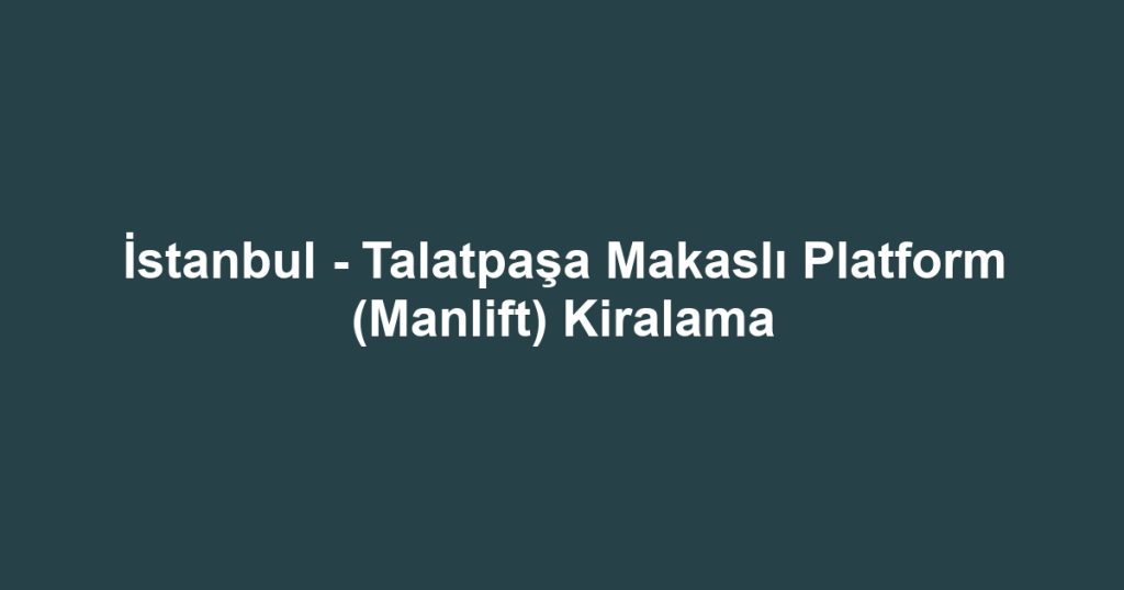 İstanbul - Talatpaşa Makaslı Platform (Manlift) Kiralama