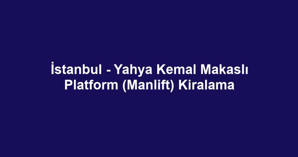 İstanbul - Yahya Kemal Makaslı Platform (Manlift) Kiralama