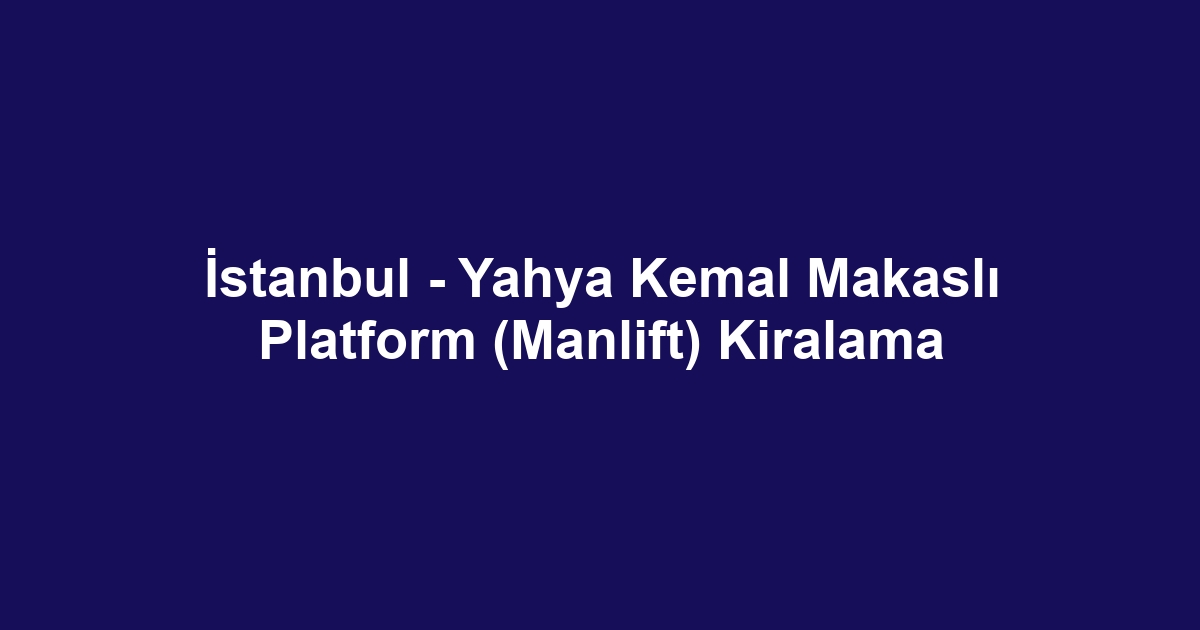 İstanbul - Yahya Kemal Makaslı Platform (Manlift) Kiralama