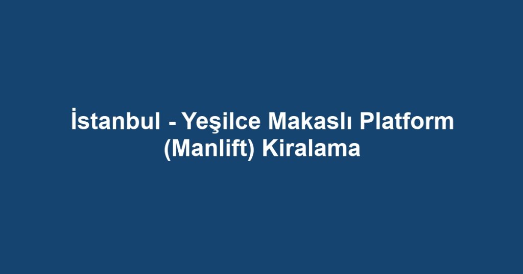 İstanbul - Yeşilce Makaslı Platform (Manlift) Kiralama