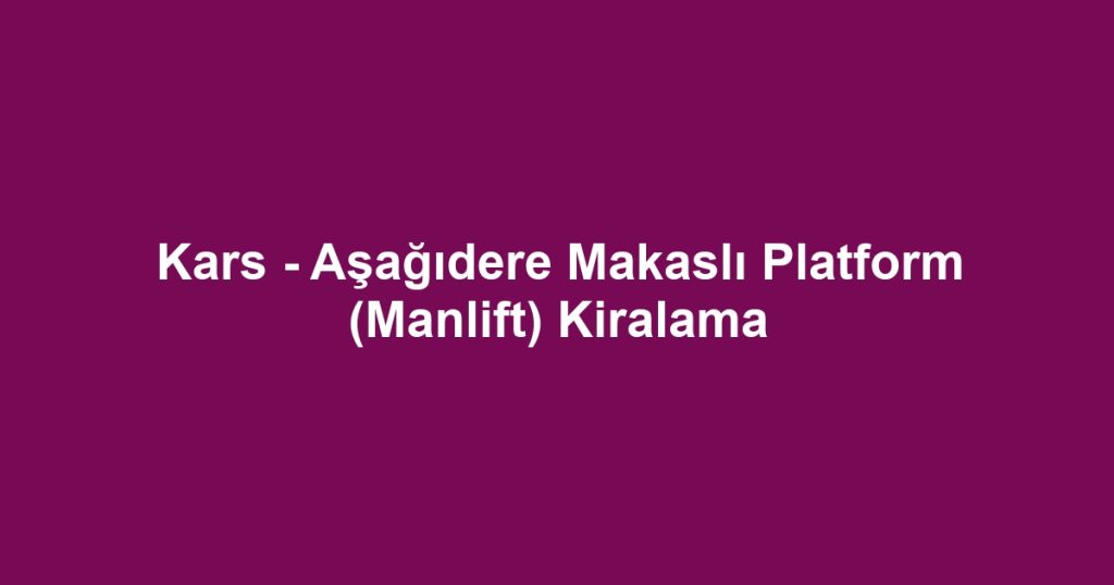 Kars - Aşağıdere Makaslı Platform (Manlift) Kiralama