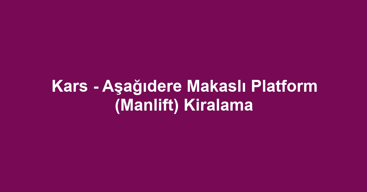 Kars - Aşağıdere Makaslı Platform (Manlift) Kiralama