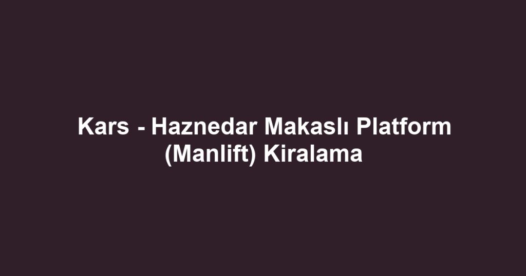 Kars - Haznedar Makaslı Platform (Manlift) Kiralama