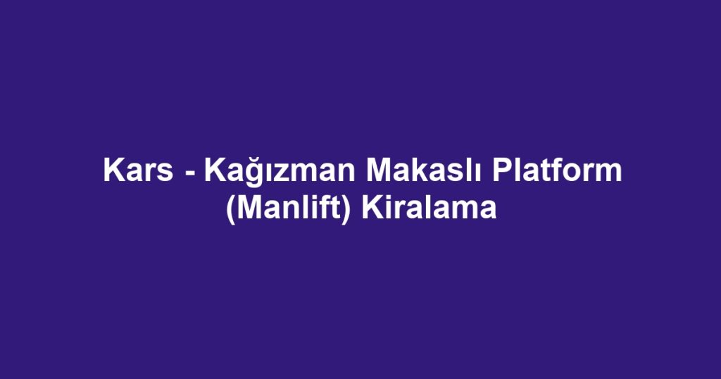 Kars - Kağızman Makaslı Platform (Manlift) Kiralama