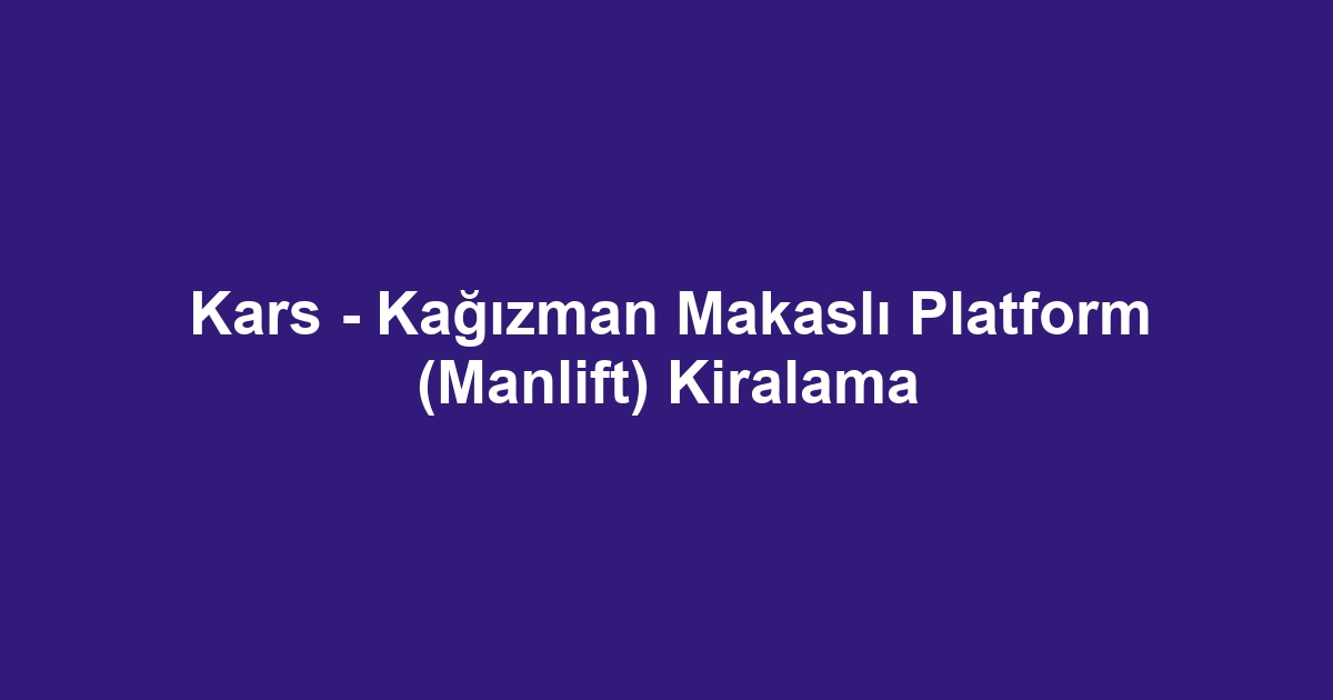 Kars - Kağızman Makaslı Platform (Manlift) Kiralama