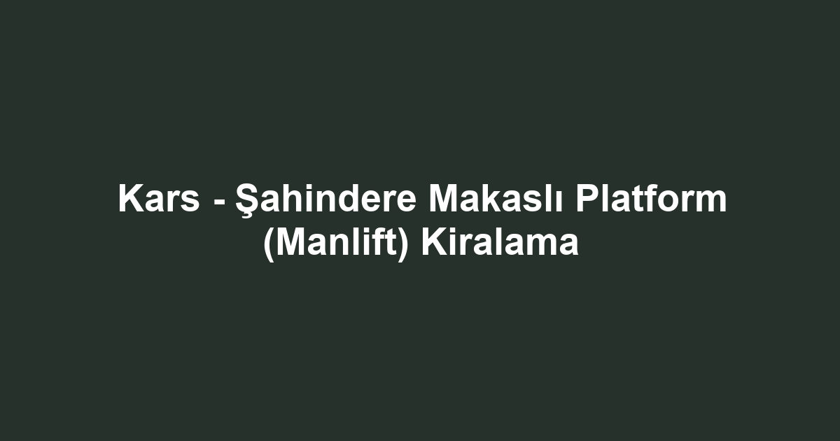 Kars - Şahindere Makaslı Platform (Manlift) Kiralama