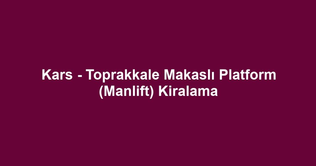 Kars - Toprakkale Makaslı Platform (Manlift) Kiralama