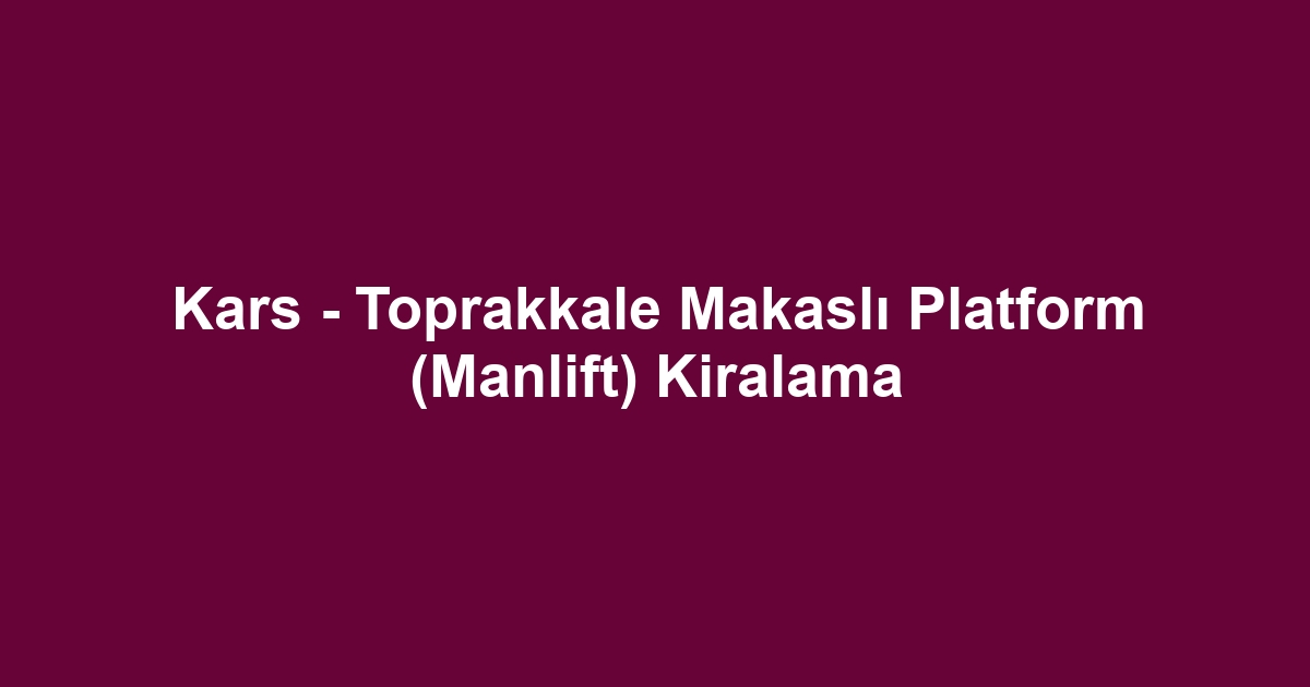 Kars - Toprakkale Makaslı Platform (Manlift) Kiralama