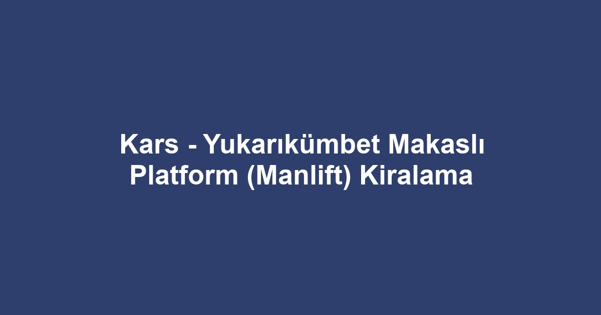 Kars - Yukarıkümbet Makaslı Platform (Manlift) Kiralama