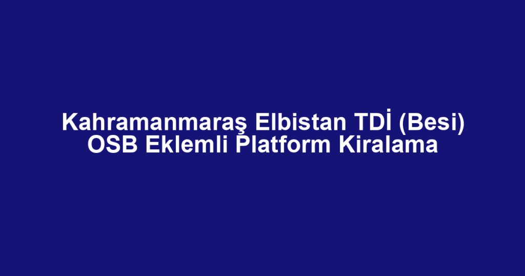 Kahramanmaraş Elbistan TDİ (Besi) OSB Eklemli Platform Kiralama