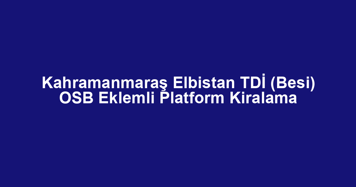Kahramanmaraş Elbistan TDİ (Besi) OSB Eklemli Platform Kiralama