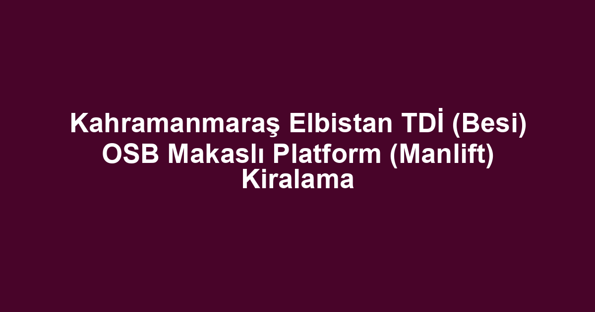 Kahramanmaraş Elbistan TDİ (Besi) OSB Makaslı Platform (Manlift) Kiralama