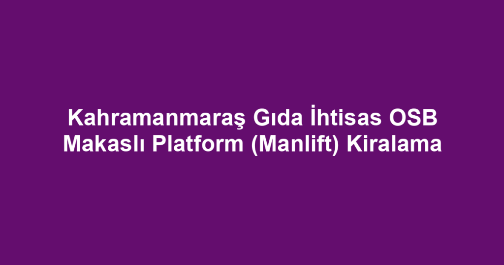 Kahramanmaraş Gıda İhtisas OSB Makaslı Platform (Manlift) Kiralama